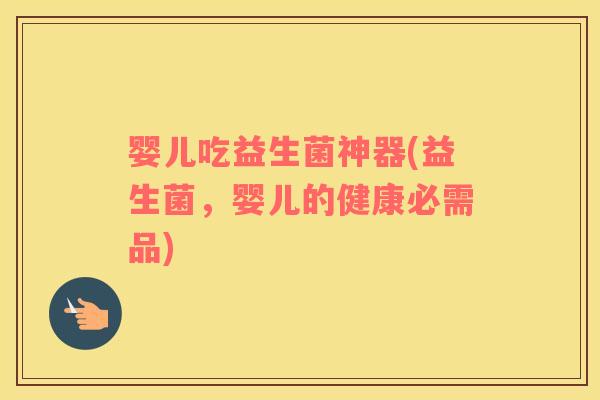 婴儿吃益生菌神器(益生菌，婴儿的健康必需品)