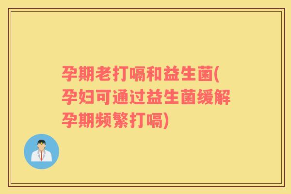 孕期老打嗝和益生菌(孕妇可通过益生菌缓解孕期频繁打嗝)