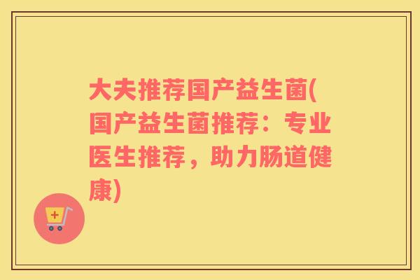 大夫推荐国产益生菌(国产益生菌推荐：专业医生推荐，助力肠道健康)