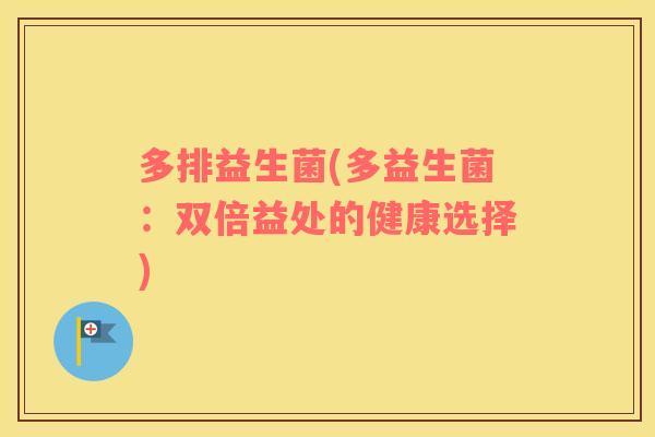多排益生菌(多益生菌:双倍益处的健康选择) 多排益生菌(多益生菌:双倍益处的健康选择)