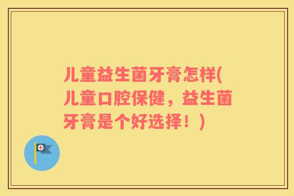 儿童益生菌牙膏怎样(儿童口腔保健,益生菌牙膏是个好选择!) 儿童益生菌牙膏怎样(儿童口腔保健,益生菌牙膏是个好选择!)