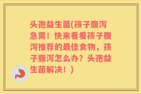 头孢益生菌(孩子腹泻急需！快来看看孩子腹泻推荐的最佳食物，孩子腹泻怎么办？头孢益生菌解决！)