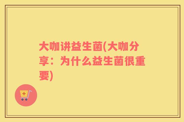 大咖讲益生菌(大咖分享:为什么益生菌很重要) 大咖讲益生菌(大咖分享:为什么益生菌很重要)