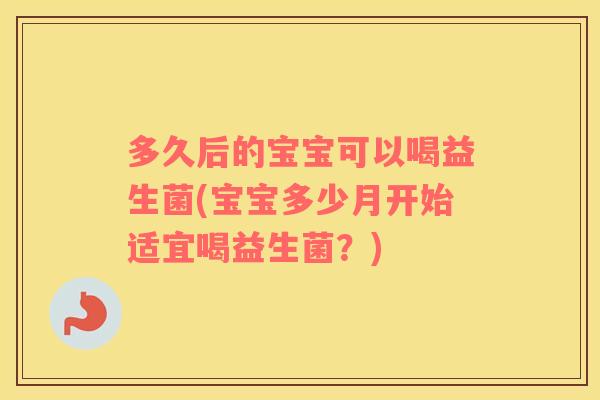多久后的宝宝可以喝益生菌(宝宝多少月开始适宜喝益生菌？)