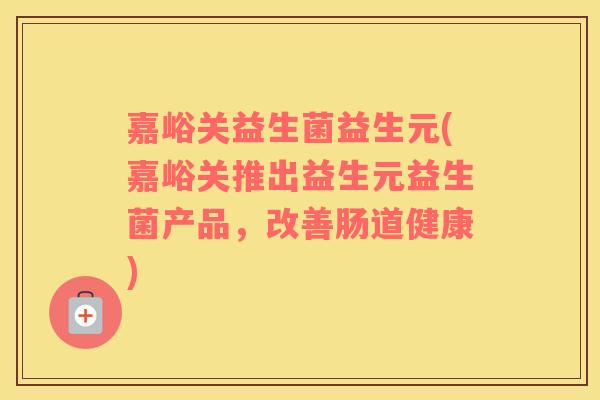 嘉峪关益生菌益生元(嘉峪关推出益生元益生菌产品，改善肠道健康)