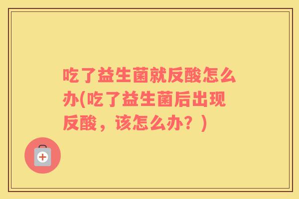 吃了益生菌就反酸怎么办(吃了益生菌后出现反酸，该怎么办？)