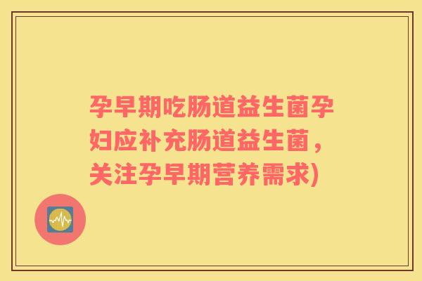 孕早期吃肠道益生菌孕妇应补充肠道益生菌，关注孕早期营养需求)