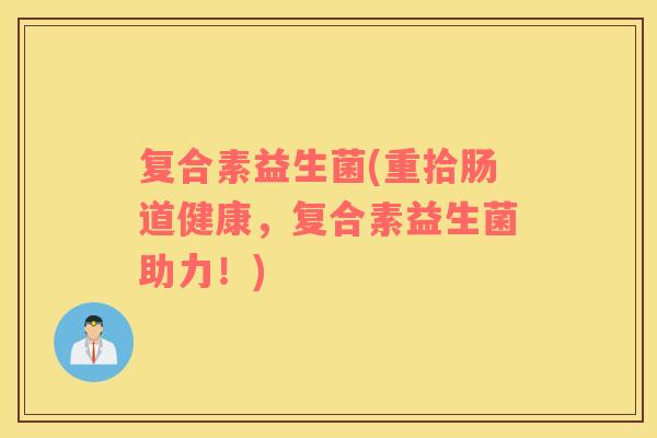 复合素益生菌(重拾肠道健康，复合素益生菌助力！)