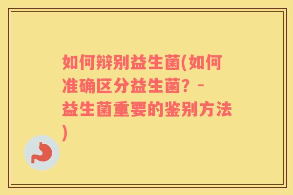 如何辩别益生菌(如何准确区分益生菌？- 益生菌重要的鉴别方法)