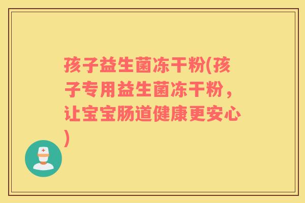 孩子益生菌冻干粉(孩子专用益生菌冻干粉,让宝宝肠道健康更安心) 孩子益生菌冻干粉(孩子专用益生菌冻干粉,让宝宝肠道健康更安心)
