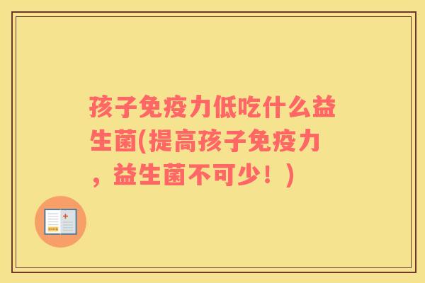 孩子力低吃什么益生菌(提高孩子力，益生菌不可少！)