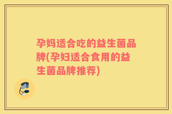 孕妈适合吃的益生菌品牌(孕妇适合食用的益生菌品牌推荐)