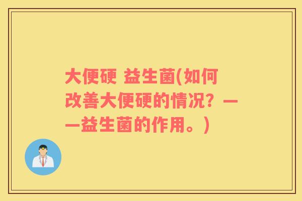 大便硬 益生菌(如何改善大便硬的情况?——益生菌的作用。) 大便硬 益生菌(如何改善大便硬的情况?——益生菌的作用。)
