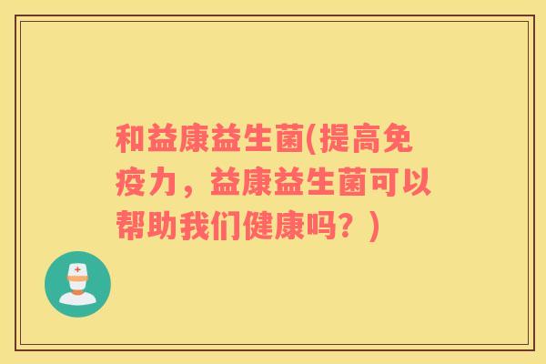 和益康益生菌(提高力,益康益生菌可以帮助我们健康吗?) 和益康益生菌(提高力,益康益生菌可以帮助我们健康吗?)
