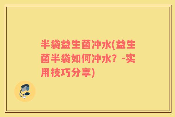 半袋益生菌冲水(益生菌半袋如何冲水？-实用技巧分享)