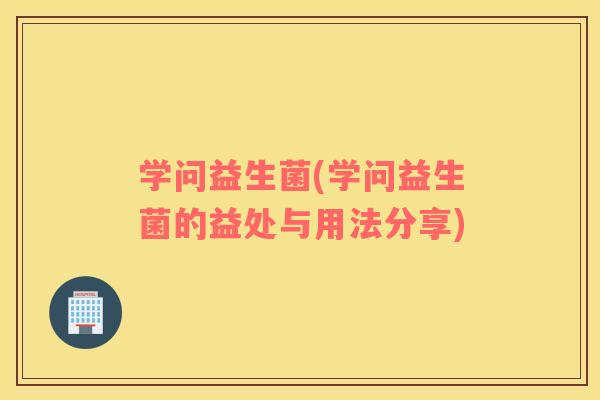 学问益生菌(学问益生菌的益处与用法分享)