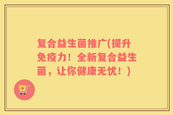 复合益生菌推广(提升免疫力！全新复合益生菌，让你健康无忧！)