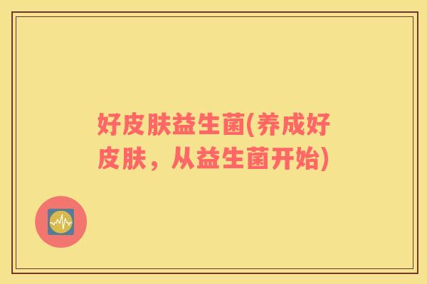好皮肤益生菌(养成好皮肤，从益生菌开始)