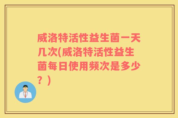 威洛特活性益生菌一天几次(威洛特活性益生菌每日使用频次是多少?) 威洛特活性益生菌一天几次(威洛特活性益生菌每日使用频次是多少?)