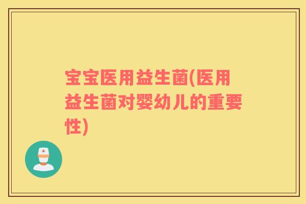 宝宝医用益生菌(医用益生菌对婴幼儿的重要性) 宝宝医用益生菌(医用益生菌对婴幼儿的重要性)