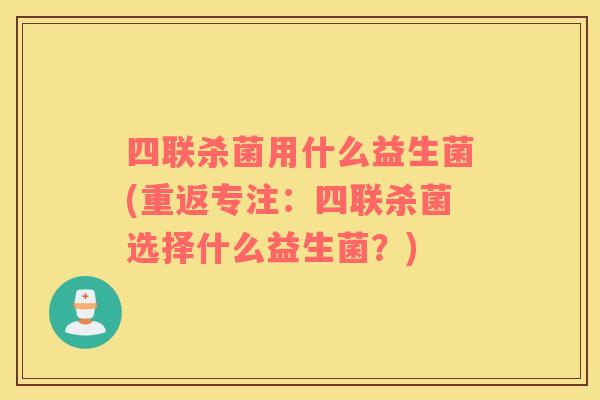 四联杀菌用什么益生菌(重返专注:四联杀菌选择什么益生菌?) 四联杀菌用什么益生菌(重返专注:四联杀菌选择什么益生菌?)