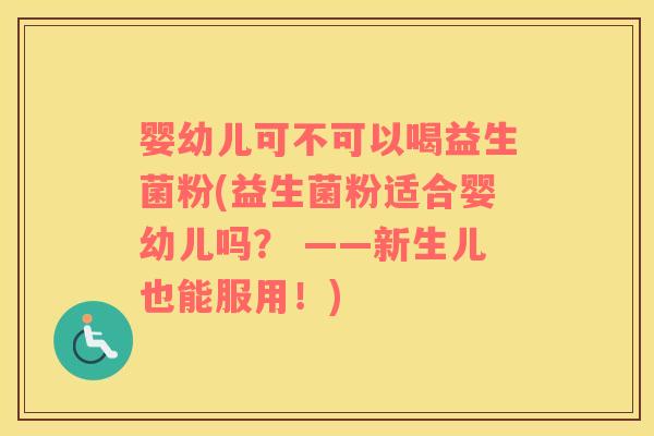 婴幼儿可不可以喝益生菌粉(益生菌粉适合婴幼儿吗？ ——新生儿也能服用！)