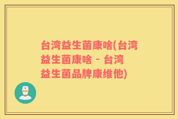 台湾益生菌康啥(台湾益生菌康啥 - 台湾益生菌品牌康维他) 台湾益生菌康啥(台湾益生菌康啥 - 台湾益生菌品牌康维他)
