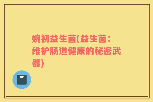 婉初益生菌(益生菌：维护肠道健康的秘密武器)