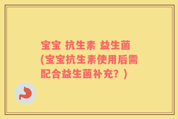 宝宝 抗生素 益生菌(宝宝抗生素使用后需配合益生菌补充？)