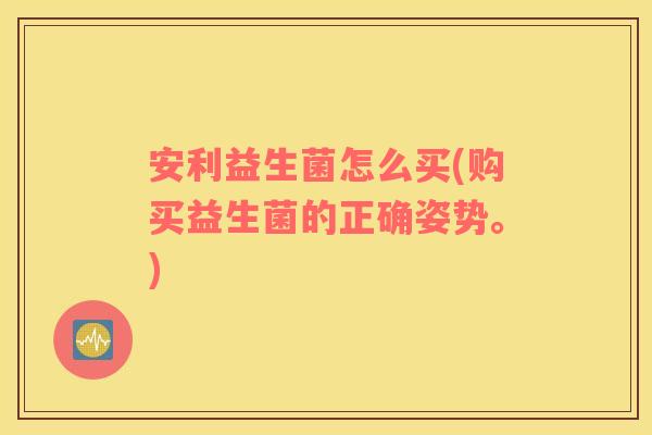 安利益生菌怎么买(购买益生菌的正确姿势。)