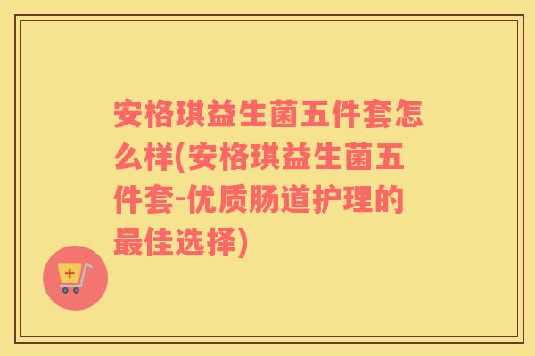 安格琪益生菌五件套怎么样(安格琪益生菌五件套-优质肠道护理的佳选择) 安格琪益生菌五件套怎么样(安格琪益生菌五件套-优质肠道护理的佳选择)