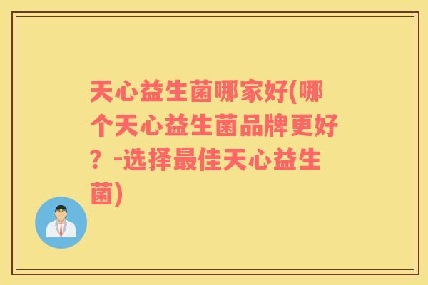 天心益生菌哪家好(哪个天心益生菌品牌更好?-选择佳天心益生菌) 天心益生菌哪家好(哪个天心益生菌品牌更好?-选择佳天心益生菌)
