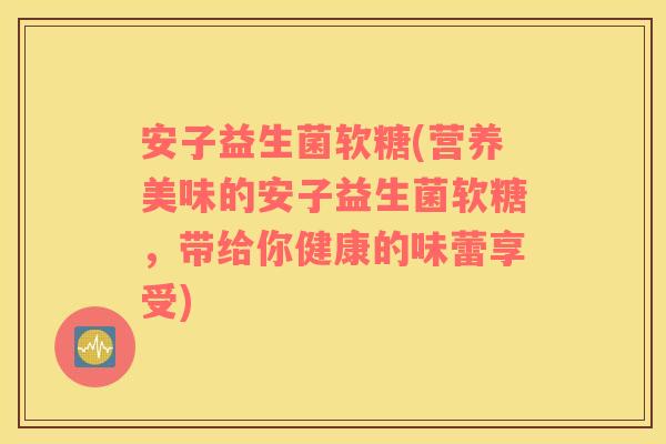 安子益生菌软糖(营养美味的安子益生菌软糖，带给你健康的味蕾享受)