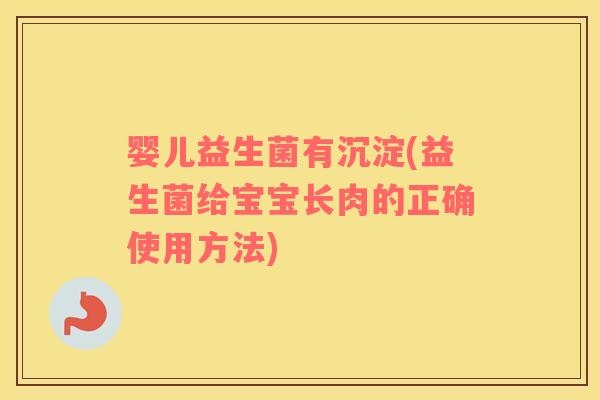 婴儿益生菌有沉淀(益生菌给宝宝长肉的正确使用方法)