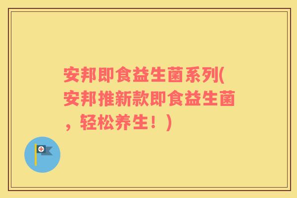 安邦即食益生菌系列(安邦推新款即食益生菌，轻松养生！)
