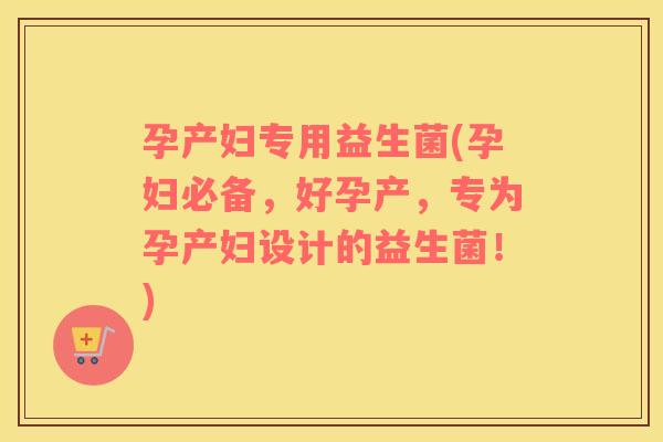 孕产妇专用益生菌(孕妇必备,好孕产,专为孕产妇设计的益生菌!) 孕产妇专用益生菌(孕妇必备,好孕产,专为孕产妇设计的益生菌!)