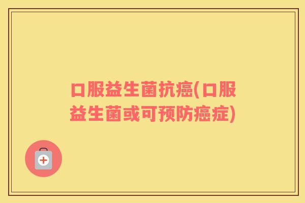 口服益生菌抗(口服益生菌或可症)