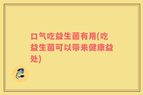 口气吃益生菌有用(吃益生菌可以带来健康益处) 口气吃益生菌有用(吃益生菌可以带来健康益处)