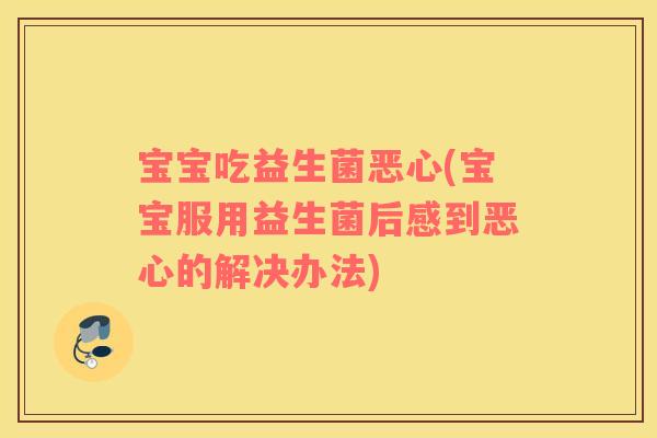 宝宝吃益生菌恶心(宝宝服用益生菌后感到恶心的解决办法) 宝宝吃益生菌恶心(宝宝服用益生菌后感到恶心的解决办法)