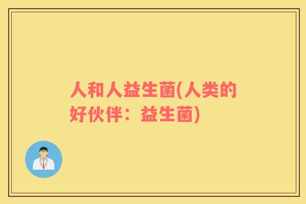 人和人益生菌(人类的好伙伴：益生菌)