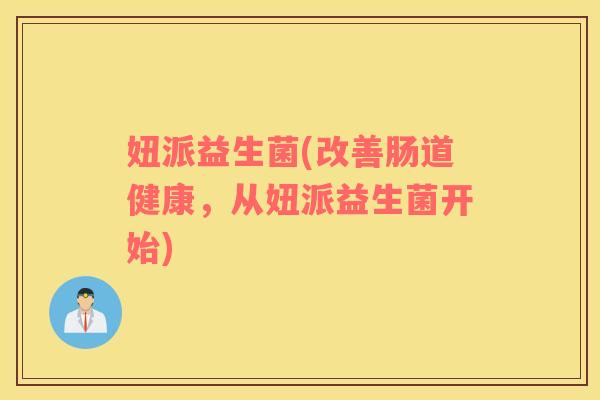 妞派益生菌(改善肠道健康，从妞派益生菌开始)