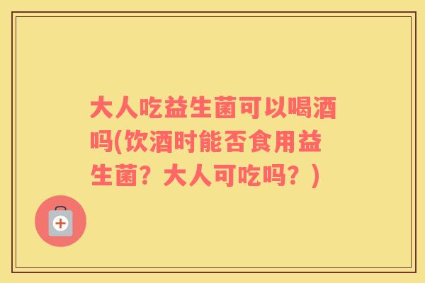大人吃益生菌可以喝酒吗(饮酒时能否食用益生菌?大人可吃吗?) 大人吃益生菌可以喝酒吗(饮酒时能否食用益生菌?大人可吃吗?)