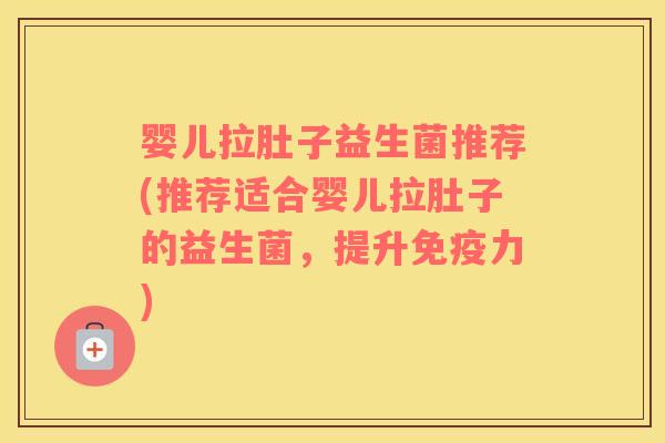 婴儿拉肚子益生菌推荐(推荐适合婴儿拉肚子的益生菌,提升力) 婴儿拉肚子益生菌推荐(推荐适合婴儿拉肚子的益生菌,提升力)