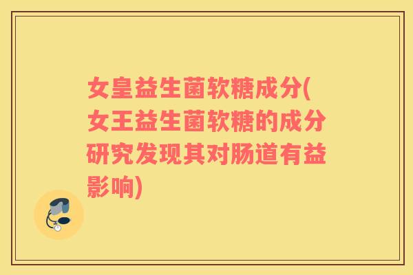 女皇益生菌软糖成分(女王益生菌软糖的成分研究发现其对肠道有益影响) 女皇益生菌软糖成分(女王益生菌软糖的成分研究发现其对肠道有益影响)