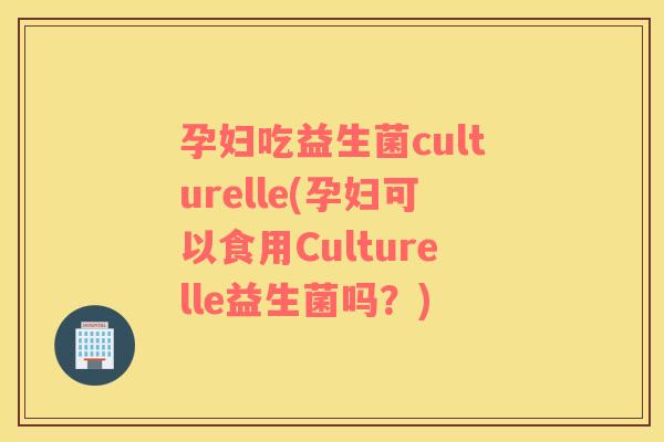 孕妇吃益生菌culturelle(孕妇可以食用Culturelle益生菌吗?) 孕妇吃益生菌culturelle(孕妇可以食用Culturelle益生菌吗?)