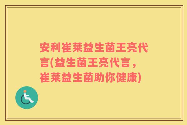安利崔莱益生菌王亮代言(益生菌王亮代言，崔莱益生菌助你健康)
