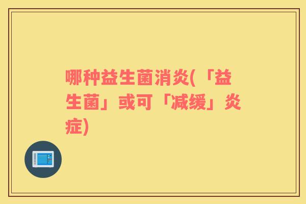 哪种益生菌消炎(「益生菌」或可「减缓」炎症)