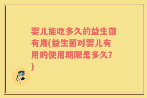 婴儿能吃多久的益生菌有用(益生菌对婴儿有用的使用期限是多久？)