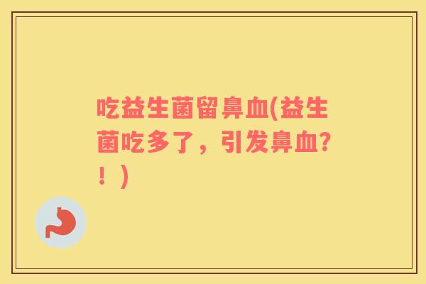 吃益生菌留鼻血(益生菌吃多了，引发鼻血？！)