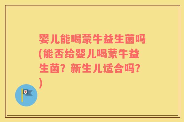 婴儿能喝蒙牛益生菌吗(能否给婴儿喝蒙牛益生菌?新生儿适合吗?) 婴儿能喝蒙牛益生菌吗(能否给婴儿喝蒙牛益生菌?新生儿适合吗?)